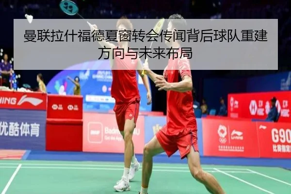 曼联拉什福德夏窗转会传闻背后球队重建方向与未来布局