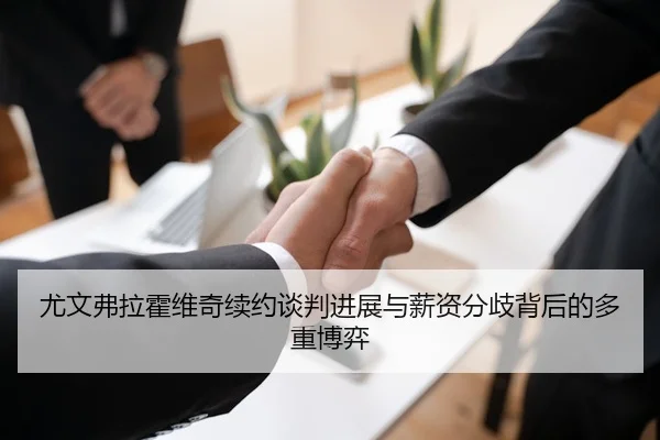 尤文弗拉霍维奇续约谈判进展与薪资分歧背后的多重博弈
