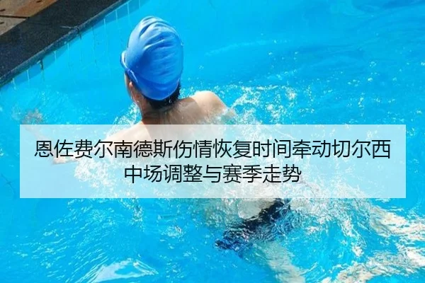 恩佐费尔南德斯伤情恢复时间牵动切尔西中场调整与赛季走势