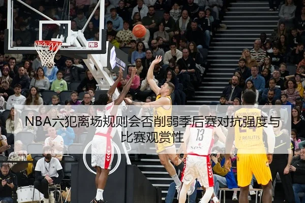 NBA六犯离场规则会否削弱季后赛对抗强度与比赛观赏性