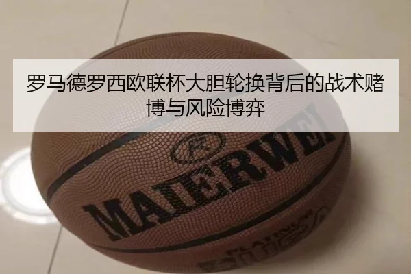 罗马德罗西欧联杯大胆轮换背后的战术赌博与风险博弈