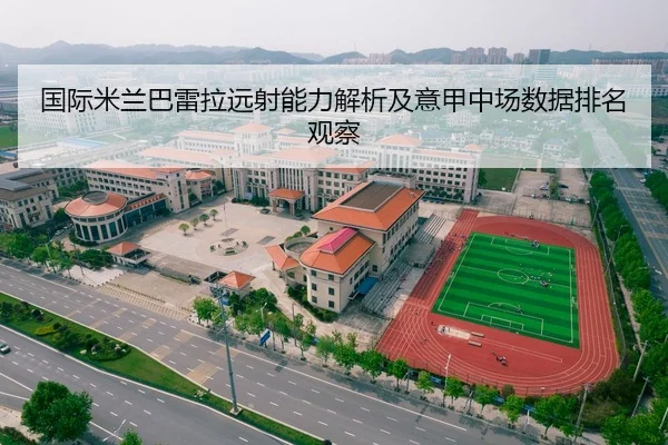 国际米兰巴雷拉远射能力解析及意甲中场数据排名观察