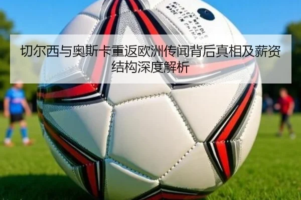 切尔西与奥斯卡重返欧洲传闻背后真相及薪资结构深度解析