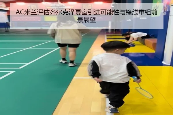 AC米兰评估齐尔克泽夏窗引进可能性与锋线重组前景展望