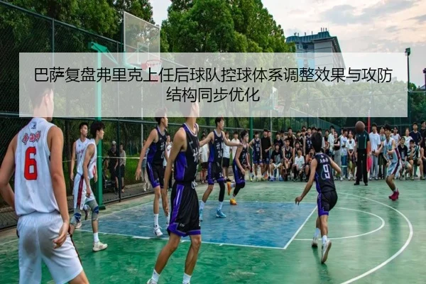巴萨复盘弗里克上任后球队控球体系调整效果与攻防结构同步优化
