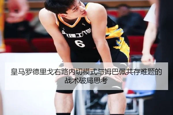 皇马罗德里戈右路内切模式与姆巴佩共存难题的战术破局思考
