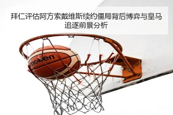 拜仁评估阿方索戴维斯续约僵局背后博弈与皇马追逐前景分析