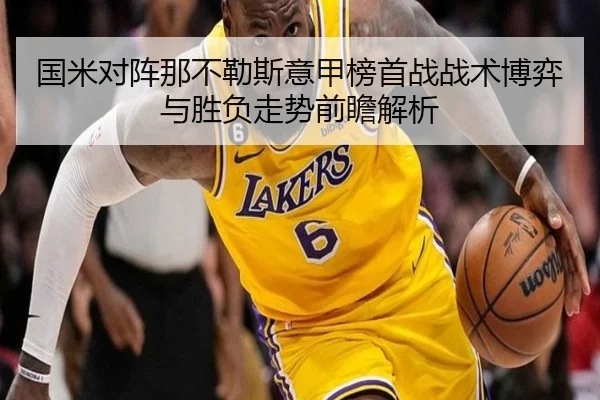 国米对阵那不勒斯意甲榜首战战术博弈与胜负走势前瞻解析