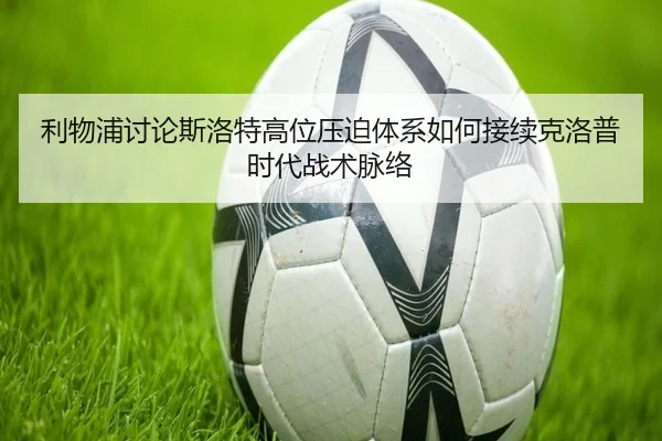 利物浦讨论斯洛特高位压迫体系如何接续克洛普时代战术脉络