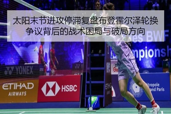 太阳末节进攻停滞复盘布登霍尔泽轮换争议背后的战术困局与破局方向